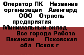 Оператор ПК › Название организации ­ Авангард, ООО › Отрасль предприятия ­ BTL › Минимальный оклад ­ 30 000 - Все города Работа » Вакансии   . Псковская обл.,Псков г.